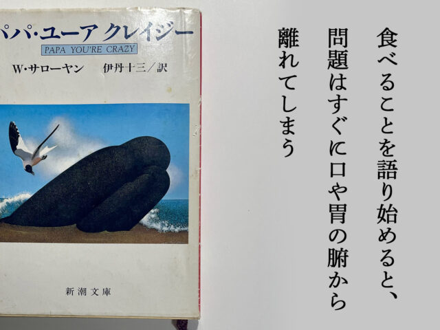 パパ ユーア クレイジー by ウィリアム・サローヤン① -食べることを語り始めると、問題はすぐに口や胃の腑から離れてしまう- 食べる事, 読書, 現代美術, hidemishimura, contemporaryart Hidemi Shimura